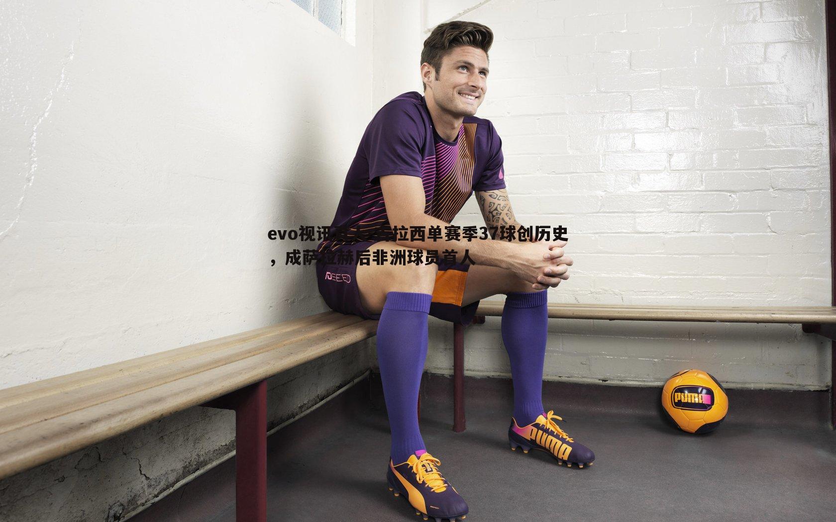 吉拉西单赛季37球创历史,成萨拉赫后非洲球员首人